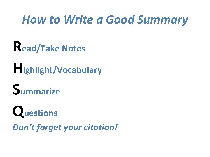 How to Write a Good Summary Read/Take Notes Highlight/Vocabulary Summarize Questions Don’t forget your