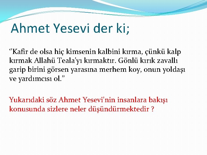 Ahmet Yesevi der ki; ‘’Kafir de olsa hiç kimsenin kalbini kırma, çünkü kalp kırmak