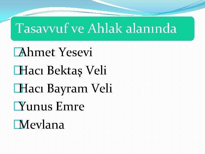 Tasavvuf ve Ahlak alanında �Ahmet Yesevi �Hacı Bektaş Veli �Hacı Bayram Veli �Yunus Emre