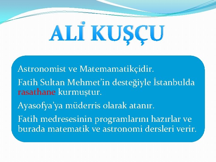 ALİ KUŞÇU Astronomist ve Matemamatikçidir. Fatih Sultan Mehmet’in desteğiyle İstanbulda rasathane kurmuştur. Ayasofya’ya müderris