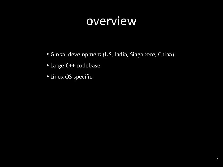 overview • Global development (US, India, Singapore, China) • Large C++ codebase • Linux