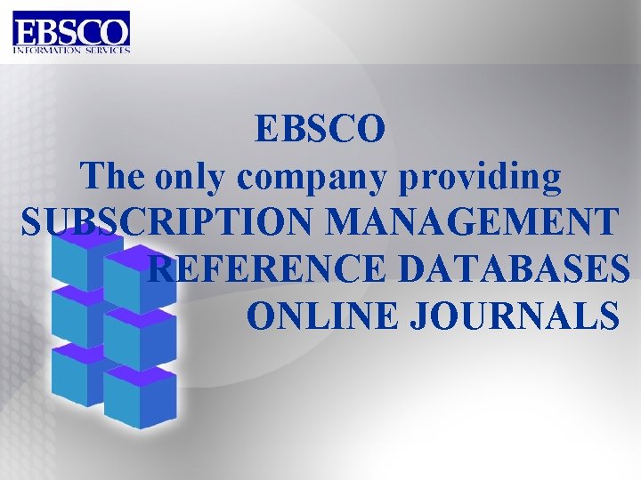 EBSCO The only company providing SUBSCRIPTION MANAGEMENT REFERENCE DATABASES ONLINE JOURNALS 