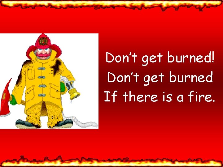 Don’t get burned! Don’t get burned If there is a fire. 