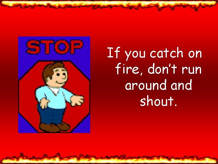 If you catch on fire, don’t run around and shout. 