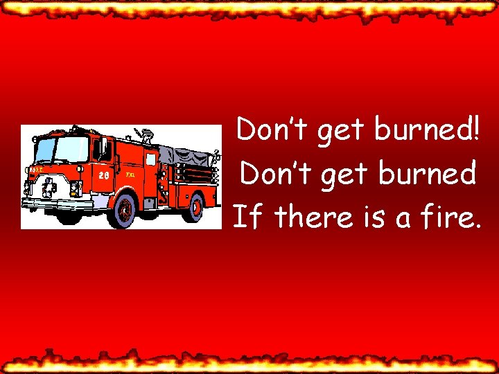 Don’t get burned! Don’t get burned If there is a fire. 