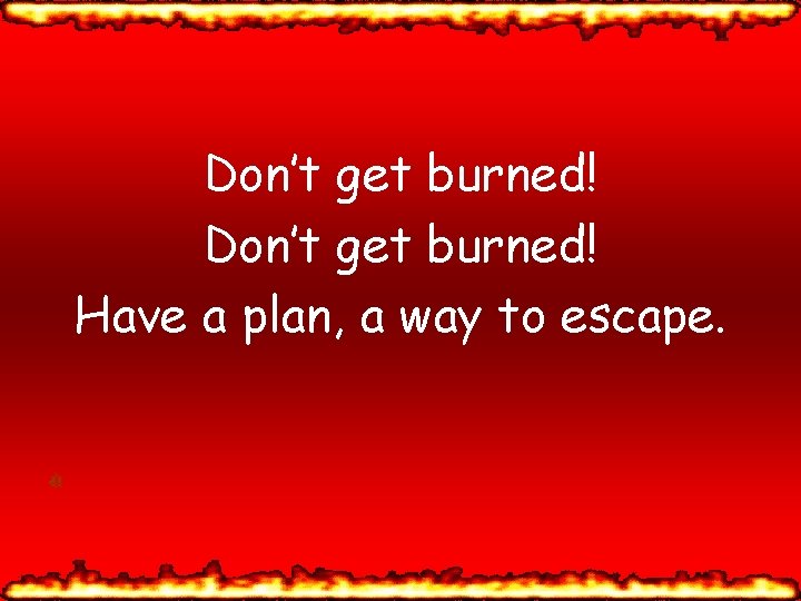 Don’t get burned! Have a plan, a way to escape. 