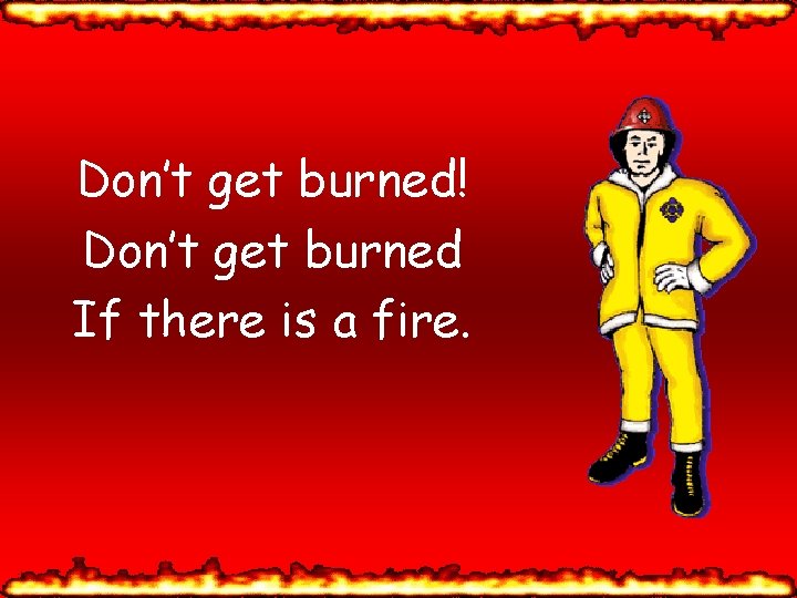 Don’t get burned! Don’t get burned If there is a fire. 