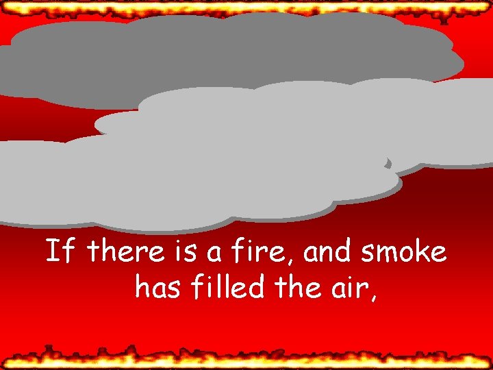 If there is a fire, and smoke has filled the air, 