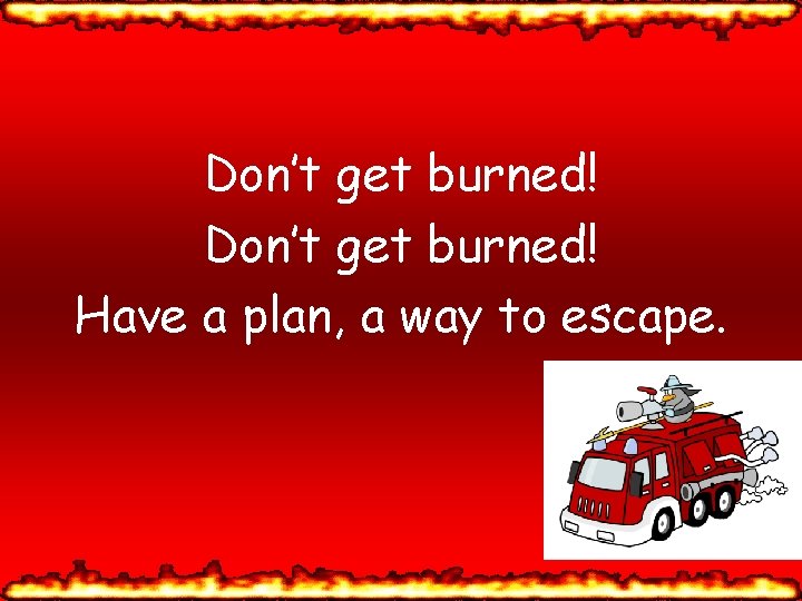 Don’t get burned! Have a plan, a way to escape. 