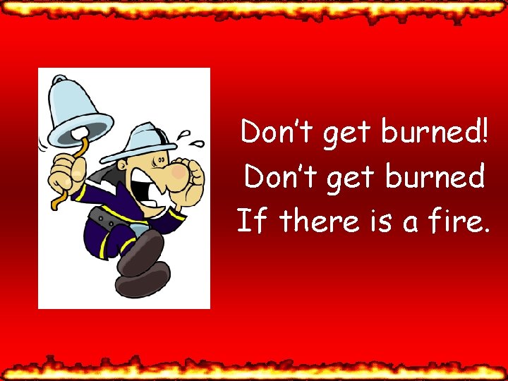 Don’t get burned! Don’t get burned If there is a fire. 