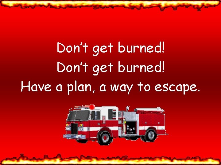 Don’t get burned! Have a plan, a way to escape. 