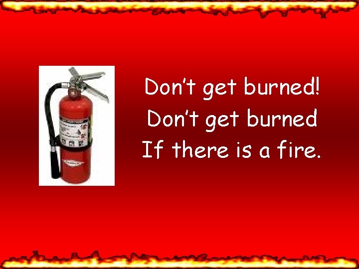 Don’t get burned! Don’t get burned If there is a fire. 