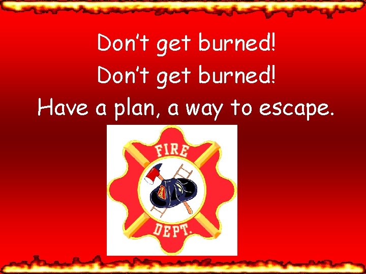 Don’t get burned! Have a plan, a way to escape. 