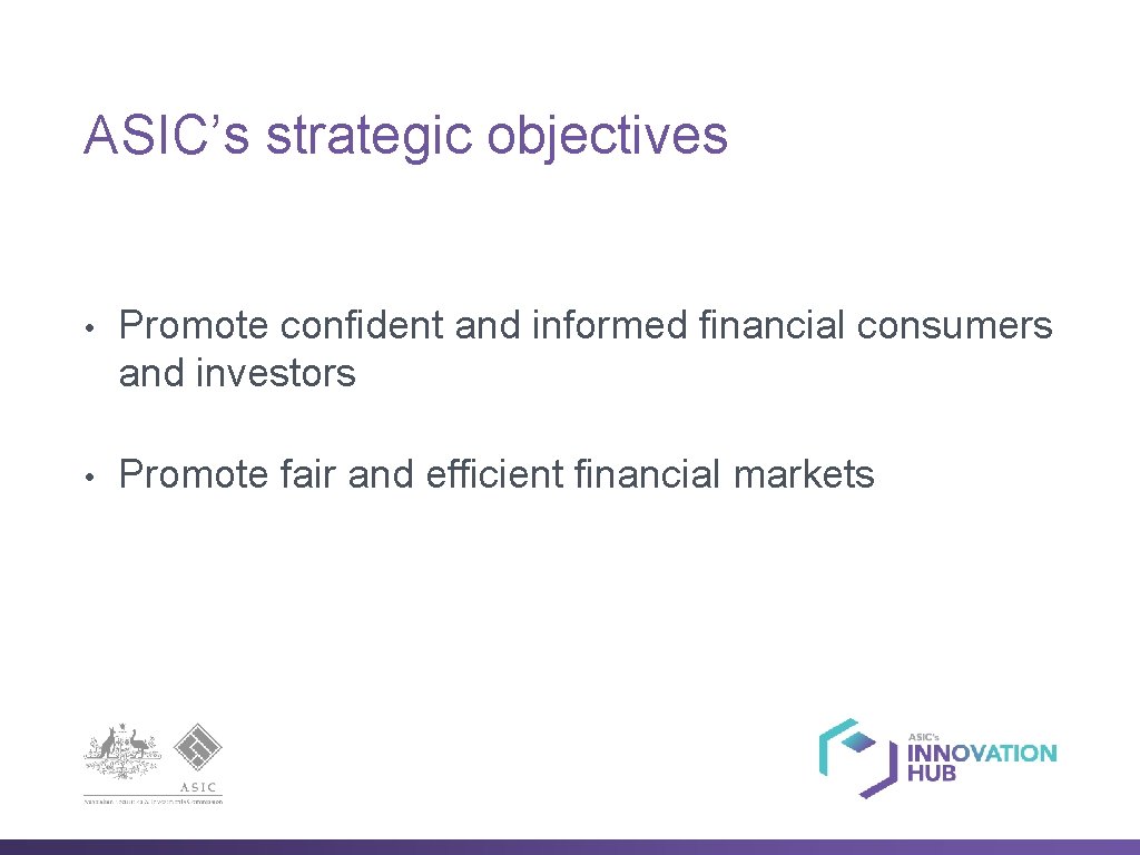 ASIC’s strategic objectives • Promote confident and informed financial consumers and investors • Promote