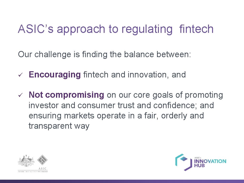 ASIC’s approach to regulating fintech Our challenge is finding the balance between: ü Encouraging