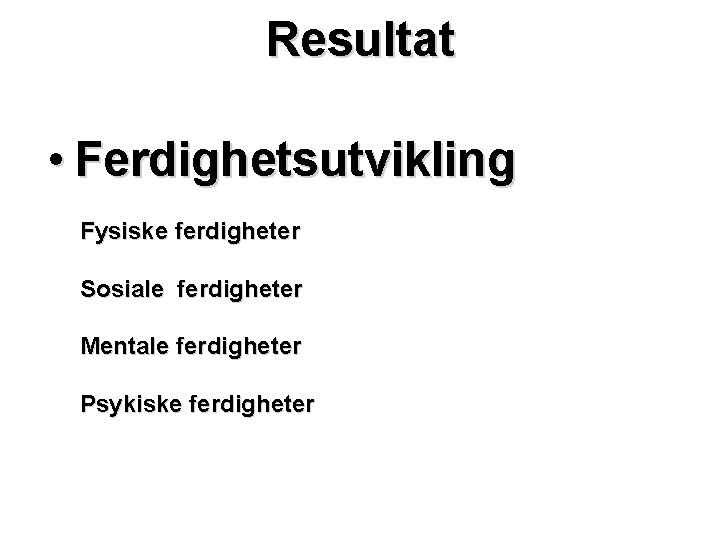 Resultat • Ferdighetsutvikling Fysiske ferdigheter Sosiale ferdigheter Mentale ferdigheter Psykiske ferdigheter 