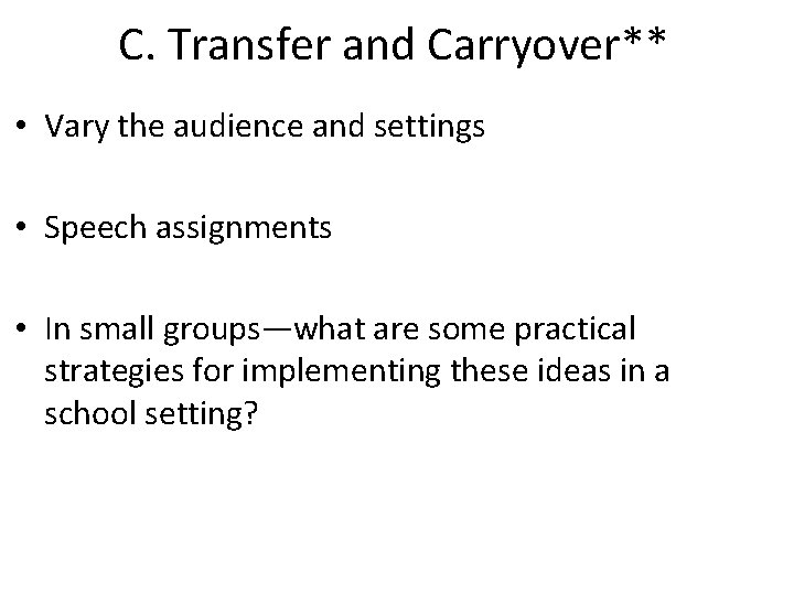 C. Transfer and Carryover** • Vary the audience and settings • Speech assignments •