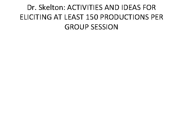 Dr. Skelton: ACTIVITIES AND IDEAS FOR ELICITING AT LEAST 150 PRODUCTIONS PER GROUP SESSION