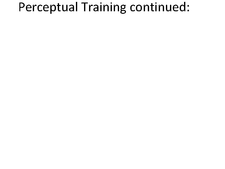 Perceptual Training continued: 