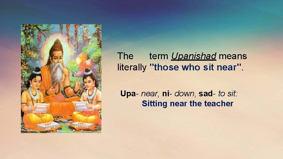 The term Upanishad means literally "those who sit near". Upa- near, ni- down, sad-