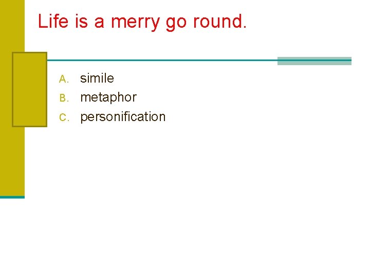 Life is a merry go round. A. B. C. simile metaphor personification 