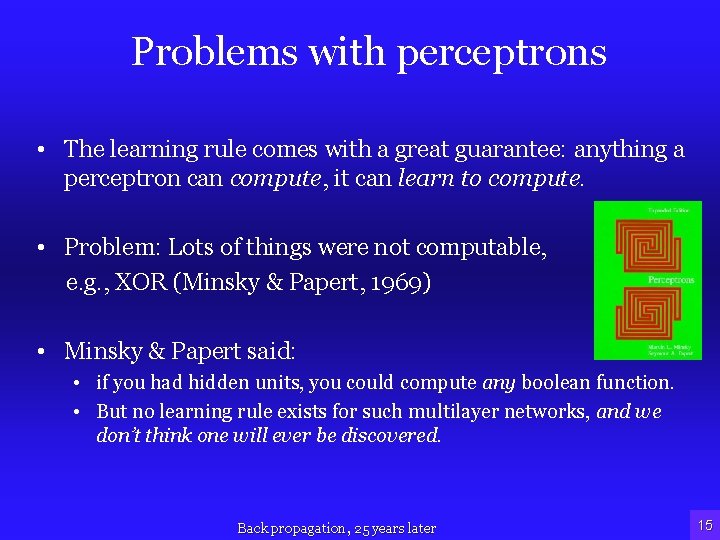 Problems with perceptrons • The learning rule comes with a great guarantee: anything a
