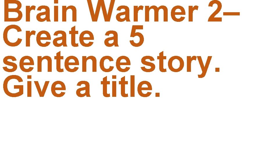 Brain Warmer 2– Create a 5 sentence story. Give a title. 