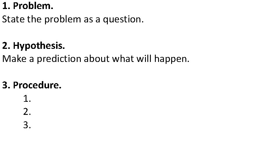 1. Problem. State the problem as a question. 2. Hypothesis. Make a prediction about