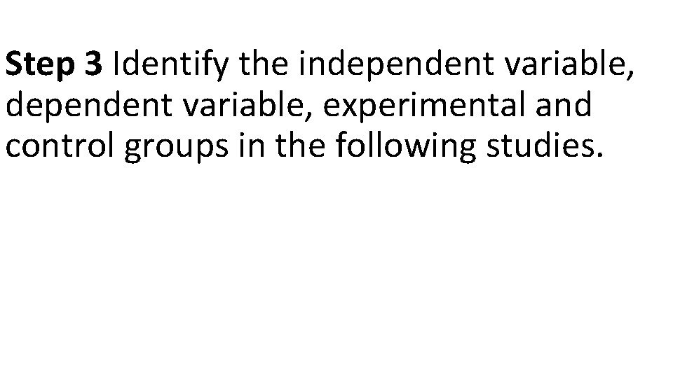Step 3 Identify the independent variable, experimental and control groups in the following studies.