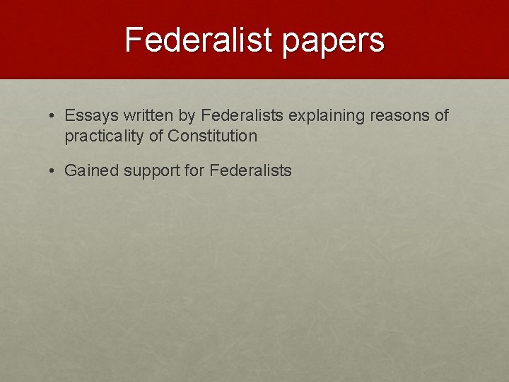 Federalist papers • Essays written by Federalists explaining reasons of practicality of Constitution •