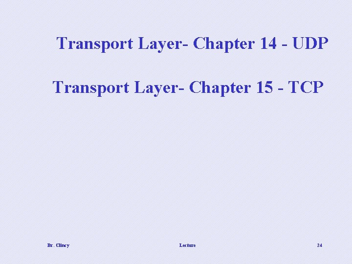 Transport Layer- Chapter 14 - UDP Transport Layer- Chapter 15 - TCP Dr. Clincy