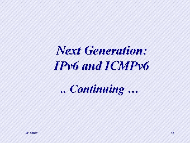Next Generation: IPv 6 and ICMPv 6. . Continuing … Dr. Clincy 73 