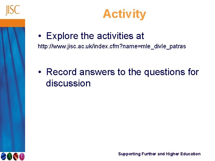 Activity • Explore the activities at http: //www. jisc. ac. uk/index. cfm? name=mle_divle_patras •