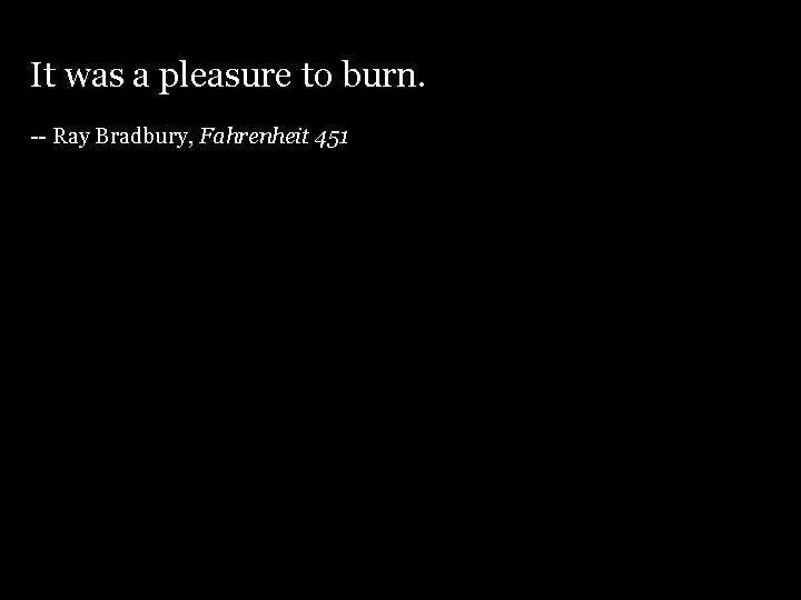 It was a pleasure to burn. -- Ray Bradbury, Fahrenheit 451 