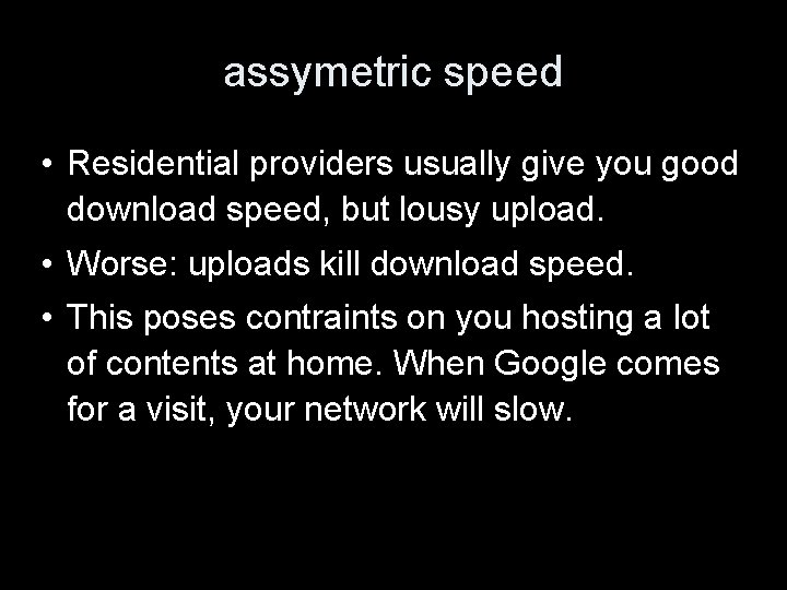 assymetric speed • Residential providers usually give you good download speed, but lousy upload.