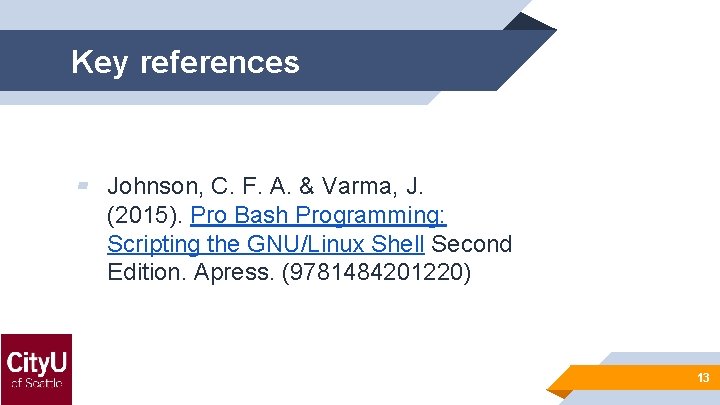 Key references ▰ Johnson, C. F. A. & Varma, J. (2015). Pro Bash Programming: