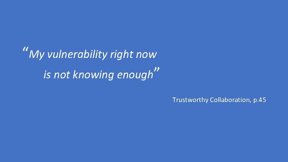 “My vulnerability right now is not knowing enough” Trustworthy Collaboration, p. 45 