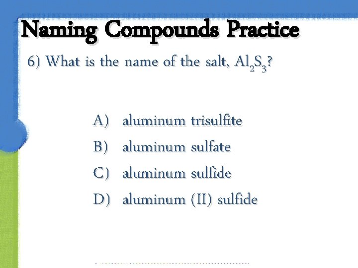 Naming Compounds Practice 6) What is the name of the salt, Al 2 S