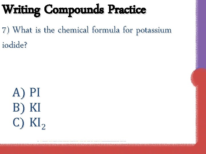 Writing Compounds Practice 7) What is the chemical formula for potassium iodide? A) PI