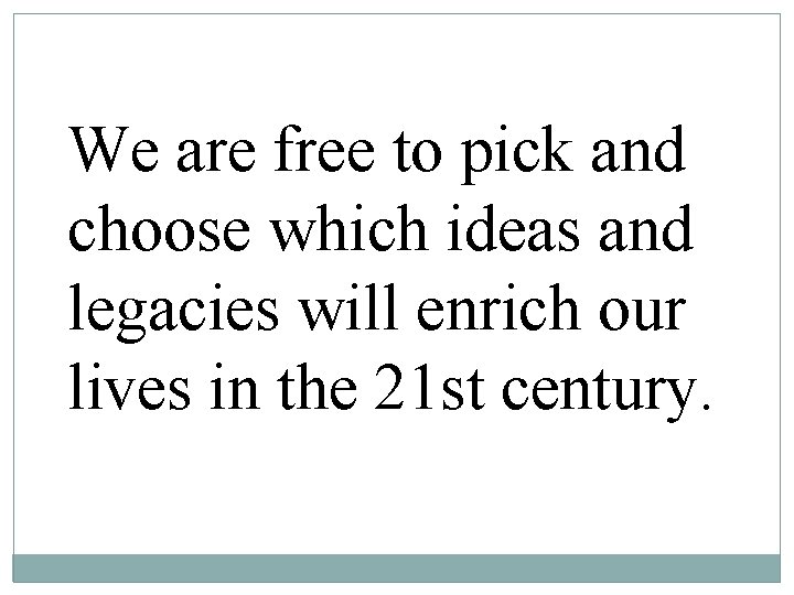 We are free to pick and choose which ideas and legacies will enrich our We are free to pick and choose which ideas and legacies will enrich our