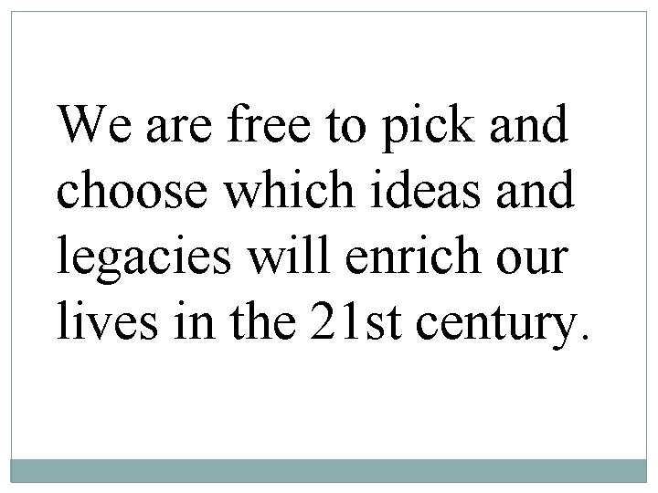 We are free to pick and choose which ideas and legacies will enrich our