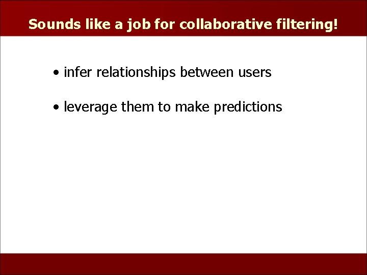 Sounds like a job for collaborative filtering! • infer relationships between users • leverage