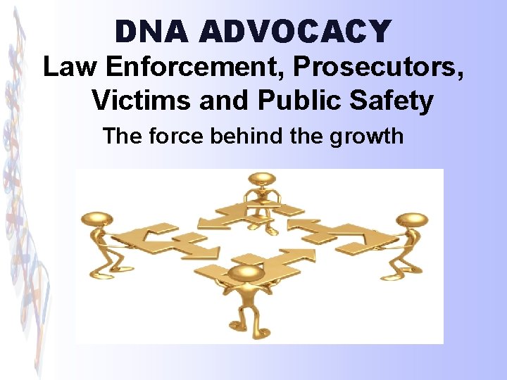 DNA ADVOCACY Law Enforcement, Prosecutors, Victims and Public Safety The force behind the growth