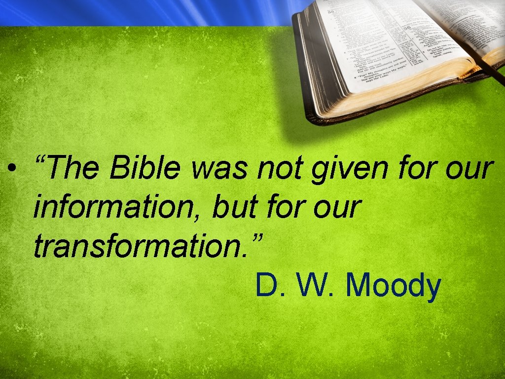  • “The Bible was not given for our information, but for our transformation.