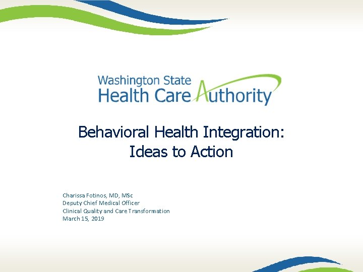 Behavioral Health Integration: Ideas to Action Charissa Fotinos, MD, MSc Deputy Chief Medical Officer