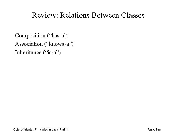 Review: Relations Between Classes Composition (“has-a”) Association (“knows-a”) Inheritance (“is-a”) Object-Oriented Principles in Java: