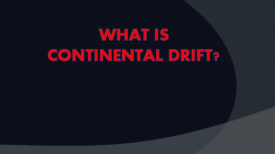 WHAT IS CONTINENTAL DRIFT? 