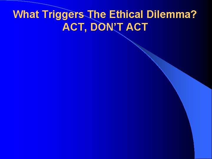 What Triggers The Ethical Dilemma? ACT, DON’T ACT 