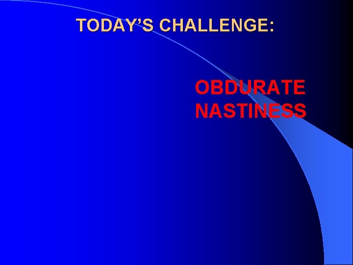 TODAY’S CHALLENGE: OBDURATE NASTINESS 