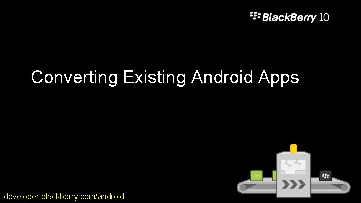 Converting Existing Android Apps developer. blackberry. com/android 9 